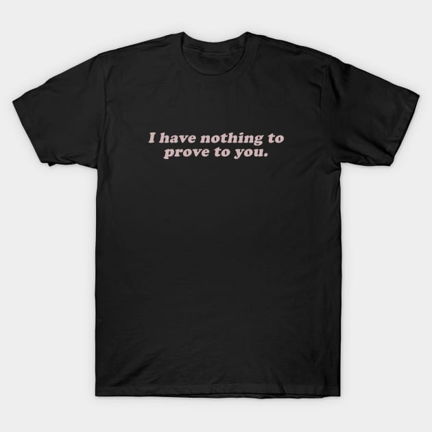 I have nothing to prove to you T-Shirt by beunstoppable